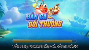 Tổng hợp game bắn cá đổi thưởng